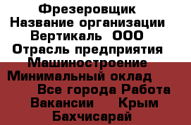 Фрезеровщик › Название организации ­ Вертикаль, ООО › Отрасль предприятия ­ Машиностроение › Минимальный оклад ­ 55 000 - Все города Работа » Вакансии   . Крым,Бахчисарай